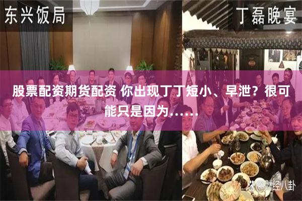 股票配资期货配资 你出现丁丁短小、早泄？很可能只是因为……