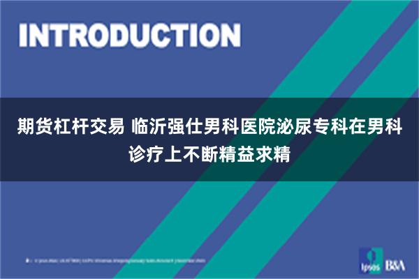 期货杠杆交易 临沂强仕男科医院泌尿专科在男科诊疗上不断精益求精