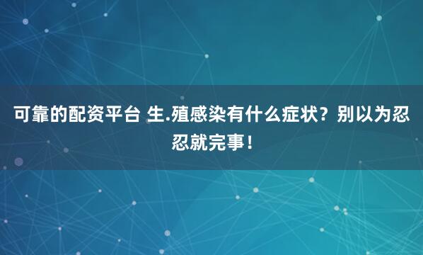 可靠的配资平台 生.殖感染有什么症状？别以为忍忍就完事！