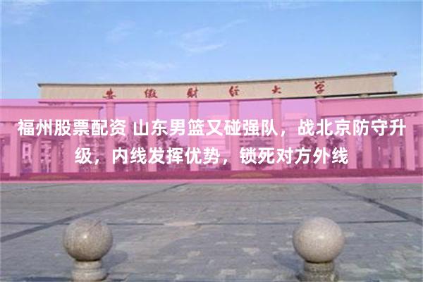 福州股票配资 山东男篮又碰强队，战北京防守升级，内线发挥优势，锁死对方外线