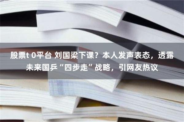 股票t 0平台 刘国梁下课？本人发声表态，透露未来国乒“四步走”战略，引网友热议