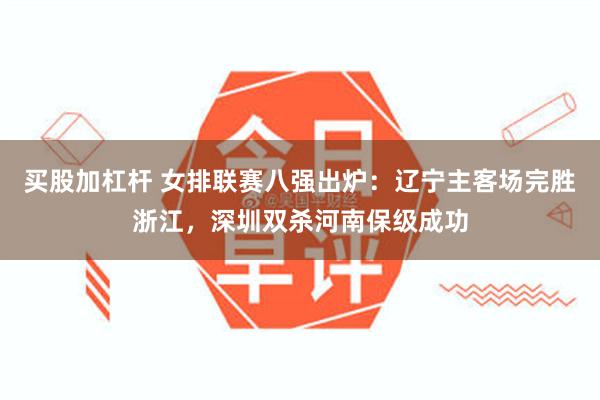 买股加杠杆 女排联赛八强出炉：辽宁主客场完胜浙江，深圳双杀河南保级成功