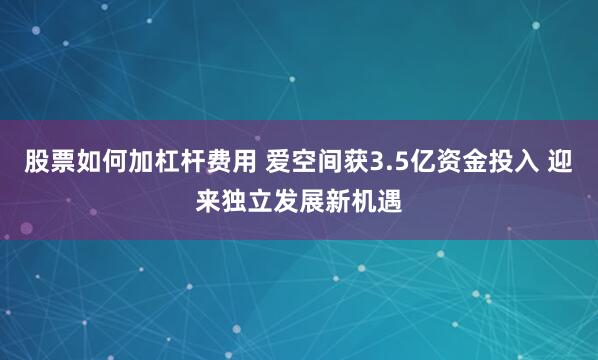 股票如何加杠杆费用 爱空间获3.5亿资金投入 迎来独立发展新机遇