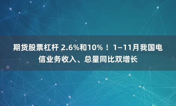 期货股票杠杆 2.6%和10% ！1—11月我国电信业务收入、总量同比双增长