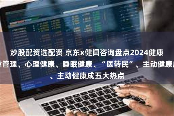 炒股配资选配资 京东x健闻咨询盘点2024健康消费：体重管理、心理健康、睡眠健康、“医转民”、主动健康成五大热点