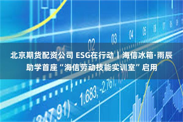 北京期货配资公司 ESG在行动丨海信冰箱·雨辰助学首座“海信劳动技能实训室”启用