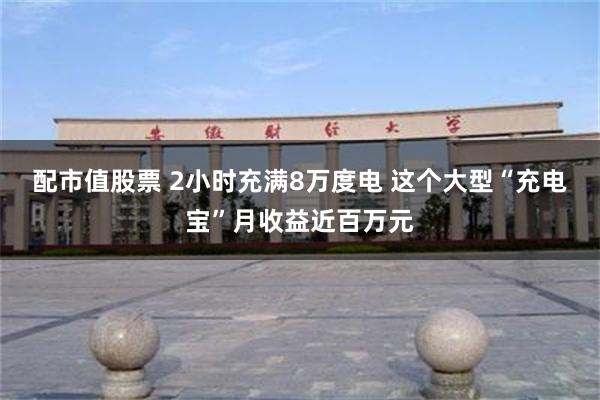 配市值股票 2小时充满8万度电 这个大型“充电宝”月收益近百万元