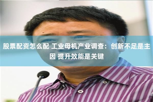 股票配资怎么配 工业母机产业调查：创新不足是主因 提升效能是关键