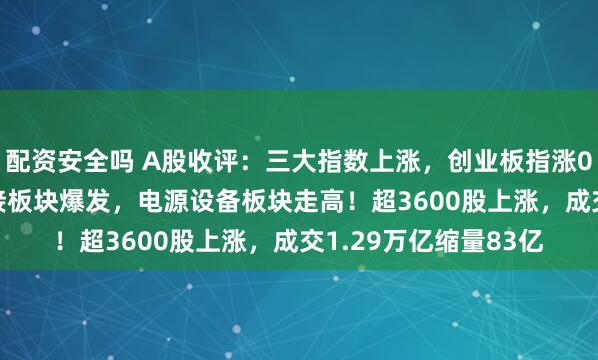 配资安全吗 A股收评：三大指数上涨，创业板指涨0.39%，铜缆高速链接板块爆发，电源设备板块走高！超3600股上涨，成交1.29万亿缩量83亿