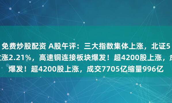 免费炒股配资 A股午评：三大指数集体上涨，北证50涨近2%微盘股指数涨2.21%，高速铜连接板块爆发！超4200股上涨，成交7705亿缩量996亿