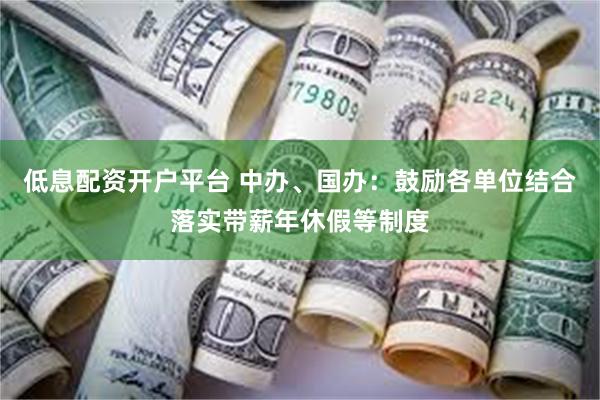 低息配资开户平台 中办、国办：鼓励各单位结合落实带薪年休假等制度