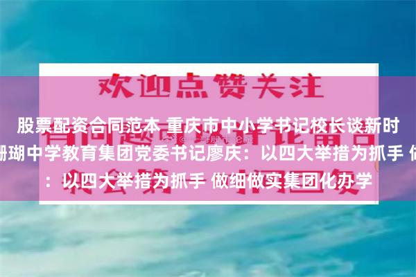 股票配资合同范本 重庆市中小学书记校长谈新时代教育变革丨重庆珊瑚中学教育集团党委书记廖庆：以四大举措为抓手 做细做实集团化办学