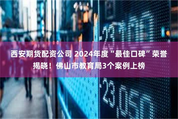 西安期货配资公司 2024年度“最佳口碑”荣誉揭晓！佛山市教育局3个案例上榜