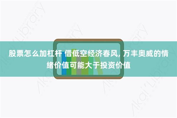 股票怎么加杠杆 借低空经济春风, 万丰奥威的情绪价值可能大于投资价值