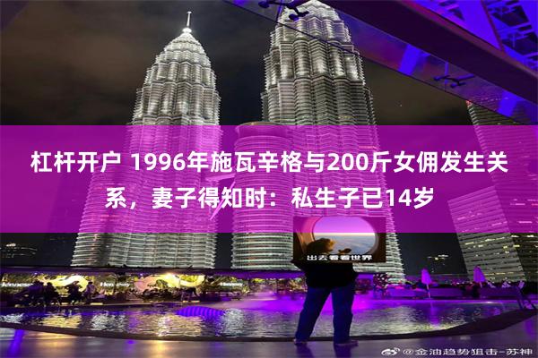 杠杆开户 1996年施瓦辛格与200斤女佣发生关系，妻子得知时：私生子已14岁