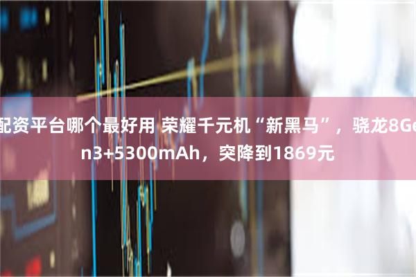 配资平台哪个最好用 荣耀千元机“新黑马”，骁龙8Gen3+5300mAh，突降到1869元