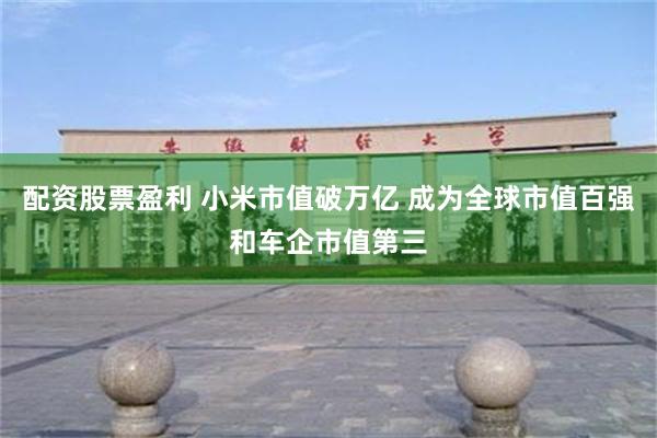 配资股票盈利 小米市值破万亿 成为全球市值百强和车企市值第三