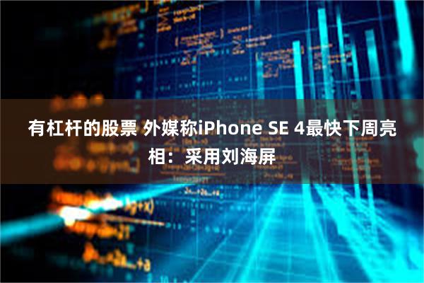 有杠杆的股票 外媒称iPhone SE 4最快下周亮相：采用刘海屏