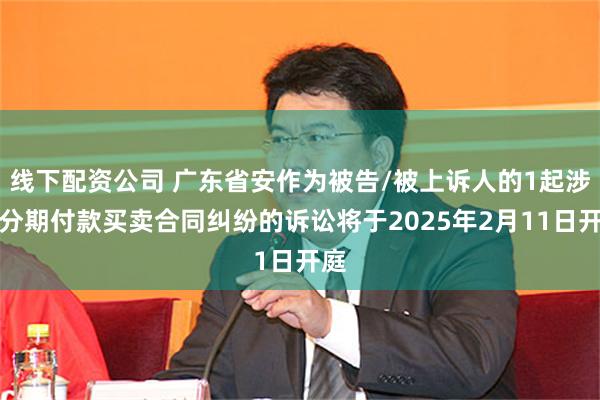 线下配资公司 广东省安作为被告/被上诉人的1起涉及分期付款买卖合同纠纷的诉讼将于2025年2月11日开庭