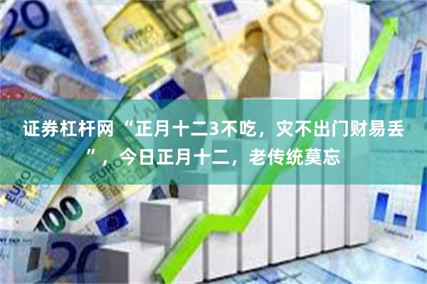 证券杠杆网 “正月十二3不吃，灾不出门财易丢”，今日正月十二，老传统莫忘