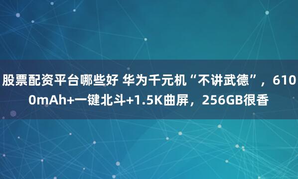 股票配资平台哪些好 华为千元机“不讲武德”，6100mAh+一键北斗+1.5K曲屏，256GB很香