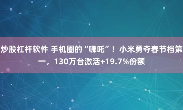 炒股杠杆软件 手机圈的“哪吒”！小米勇夺春节档第一，130万台激活+19.7%份额