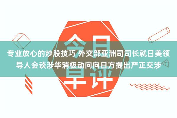 专业放心的炒股技巧 外交部亚洲司司长就日美领导人会谈涉华消极动向向日方提出严正交涉