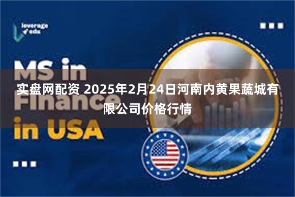 实盘网配资 2025年2月24日河南内黄果蔬城有限公司价格行情