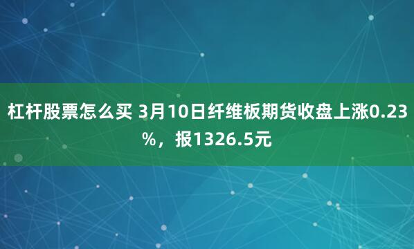 杠杆股票怎么买 3月10日纤维板期货收盘上涨0.23%，报1326.5元