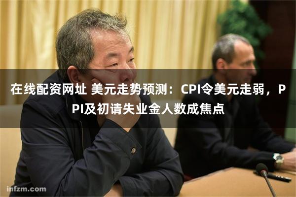 在线配资网址 美元走势预测：CPI令美元走弱，PPI及初请失业金人数成焦点