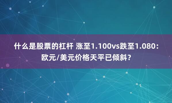 什么是股票的杠杆 涨至1.100vs跌至1.080：欧元/美元价格天平已倾斜？