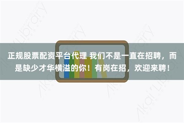 正规股票配资平台代理 我们不是一直在招聘，而是缺少才华横溢的你！有岗在招，欢迎来聘！