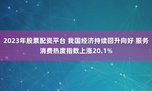 2023年股票配资平台 我国经济持续回升向好 服务消费热度指数上涨20.1%