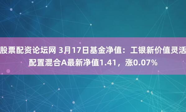 股票配资论坛网 3月17日基金净值：工银新价值灵活配置混合A最新净值1.41，涨0.07%