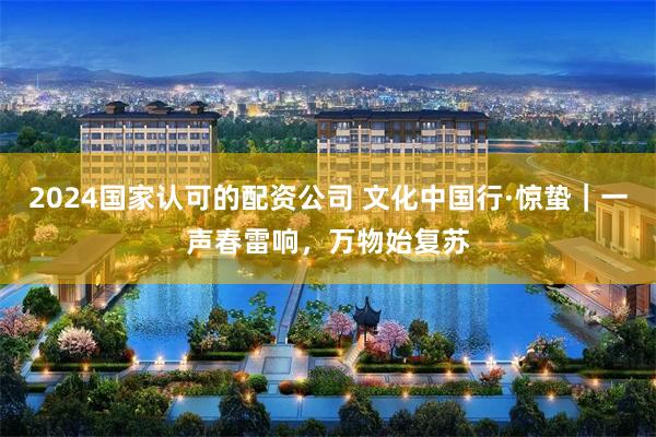 2024国家认可的配资公司 文化中国行·惊蛰｜一声春雷响，万物始复苏