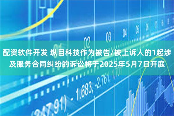 配资软件开发 纵目科技作为被告/被上诉人的1起涉及服务合同纠纷的诉讼将于2025年5月7日开庭