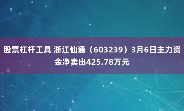 股票杠杆工具 浙江仙通（603239）3月6日主力资金净卖出425.78万元