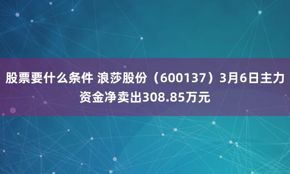 股票要什么条件 浪莎股份（600137）3月6日主力资金净卖出308.85万元