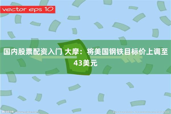 国内股票配资入门 大摩：将美国钢铁目标价上调至43美元
