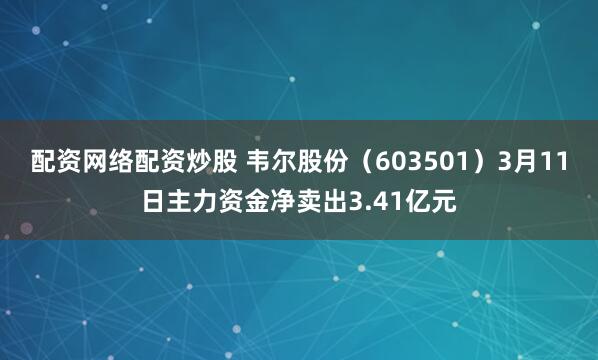 配资网络配资炒股 韦尔股份（603501）3月11日主力资金净卖出3.41亿元