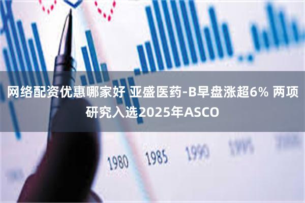 网络配资优惠哪家好 亚盛医药-B早盘涨超6% 两项研究入选2025年ASCO