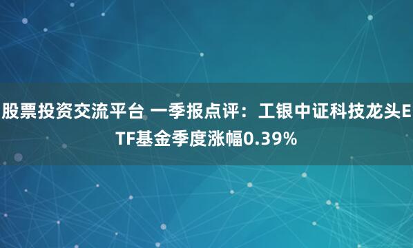 股票投资交流平台 一季报点评：工银中证科技龙头ETF基金季度涨幅0.39%