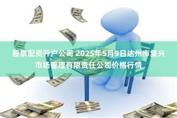 股票配资开户公司 2025年5月9日达州市复兴市场管理有限责任公司价格行情