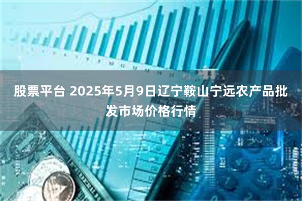股票平台 2025年5月9日辽宁鞍山宁远农产品批发市场价格行情