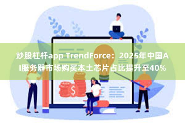 炒股杠杆app TrendForce：2025年中国AI服务器市场购买本土芯片占比提升至40%