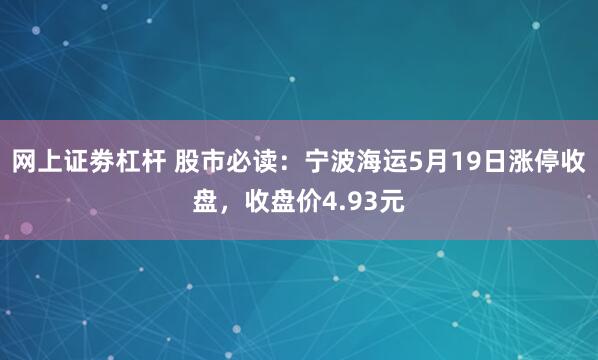 网上证劵杠杆 股市必读：宁波海运5月19日涨停收盘，收盘价4.93元