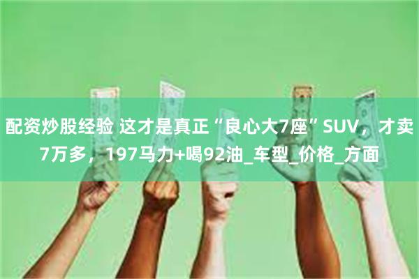 配资炒股经验 这才是真正“良心大7座”SUV，才卖7万多，197马力+喝92油_车型_价格_方面