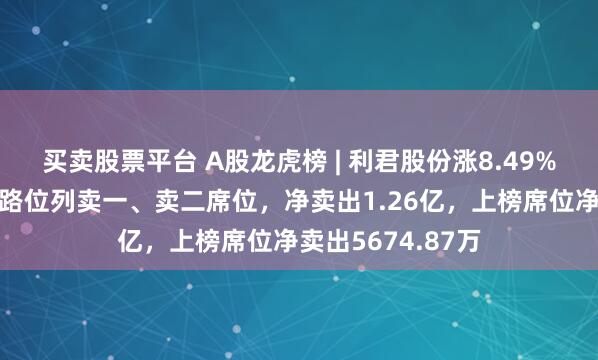 买卖股票平台 A股龙虎榜 | 利君股份涨8.49%，游资北京光华路位列卖一、卖二席位，净卖出1.26亿，上榜席位净卖出5674.87万