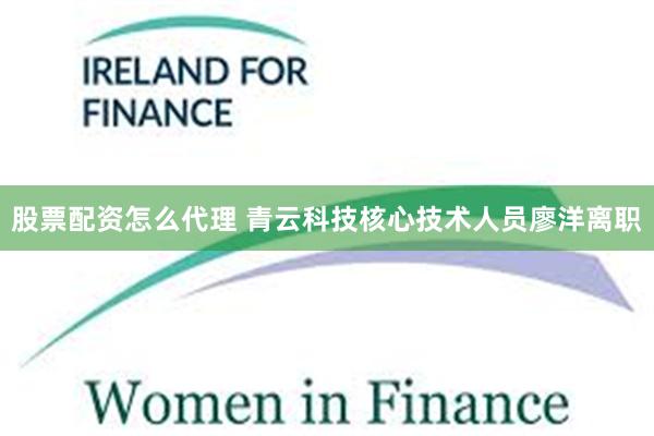 股票配资怎么代理 青云科技核心技术人员廖洋离职