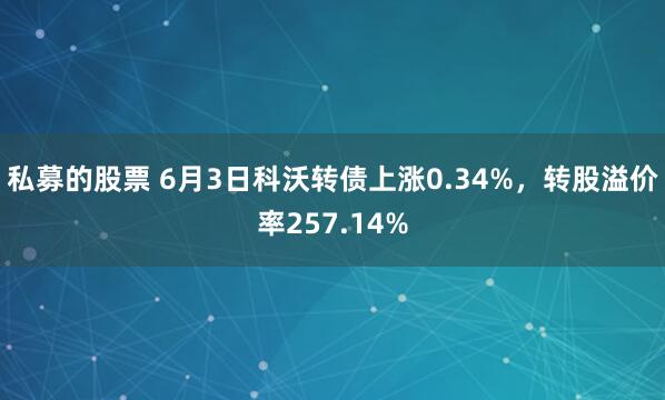 私募的股票 6月3日科沃转债上涨0.34%，转股溢价率257.14%